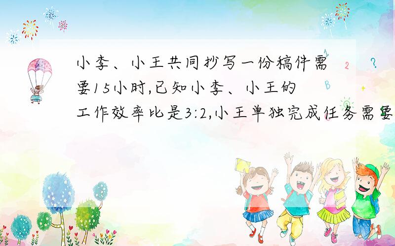 小李、小王共同抄写一份稿件需要15小时,已知小李、小王的工作效率比是3:2,小王单独完成任务需要几小时?