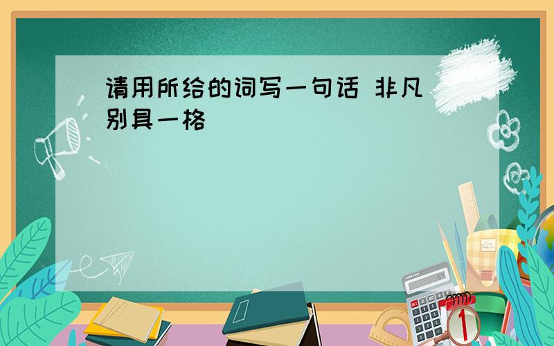 请用所给的词写一句话 非凡 别具一格