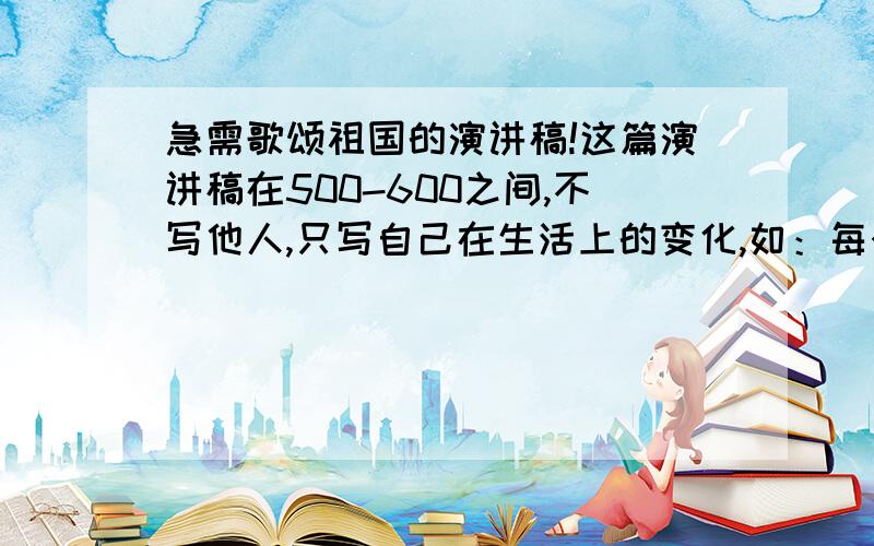 急需歌颂祖国的演讲稿!这篇演讲稿在500-600之间,不写他人,只写自己在生活上的变化,如：每个月给贫困生发75元补助费等.最后点题!