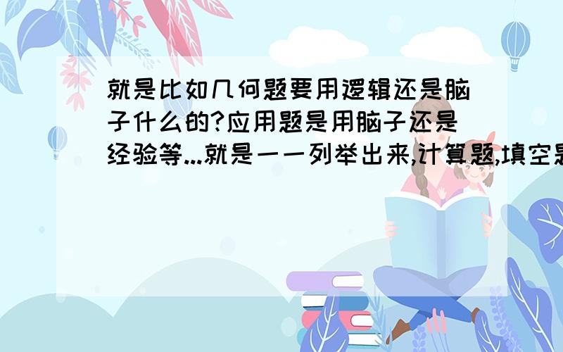 就是比如几何题要用逻辑还是脑子什么的?应用题是用脑子还是经验等...就是一一列举出来,计算题,填空题,推理题,等,