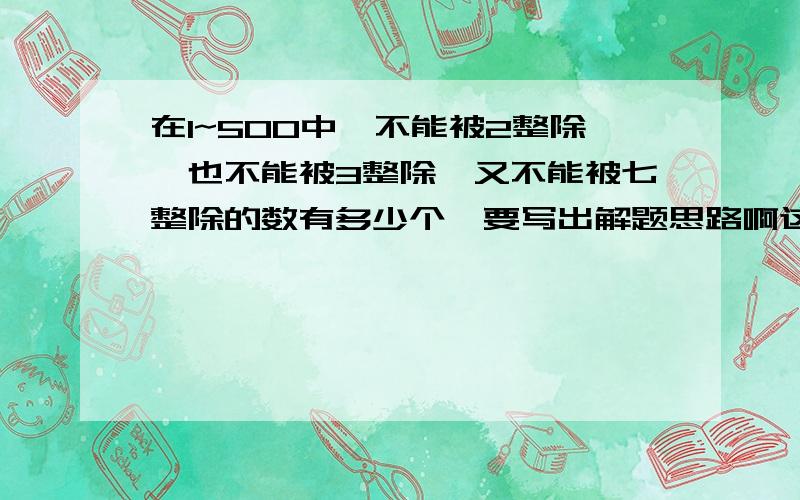 在1~500中,不能被2整除,也不能被3整除,又不能被七整除的数有多少个、要写出解题思路啊这样是不是太繁琐了？