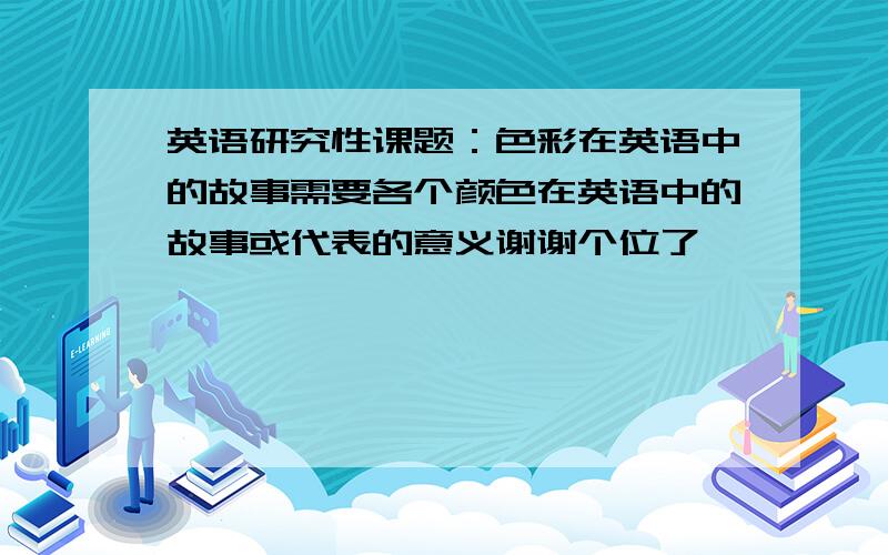 英语研究性课题：色彩在英语中的故事需要各个颜色在英语中的故事或代表的意义谢谢个位了``