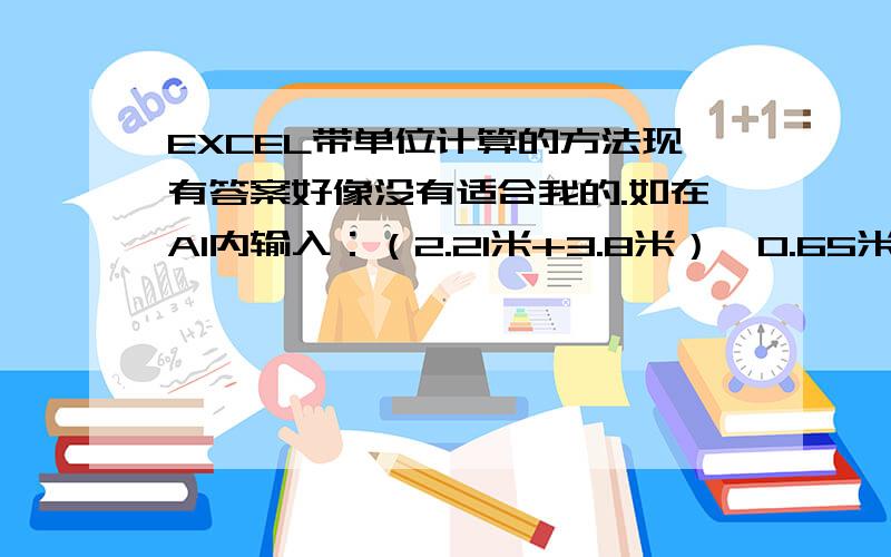 EXCEL带单位计算的方法现有答案好像没有适合我的.如在A1内输入：（2.21米+3.8米）*0.65米*0.2米在B1上显示上面这个算式的计算结果.——不是A1和其他单位格的数字计算,而是计算A1内的数字.有时