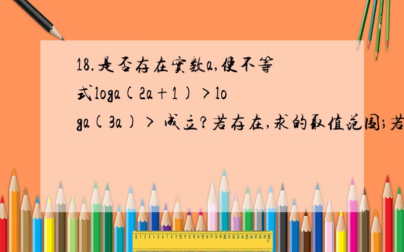 18.是否存在实数a,使不等式loga(2a+1)>loga(3a)> 成立?若存在,求的取值范围；若不存在,请说明理由.