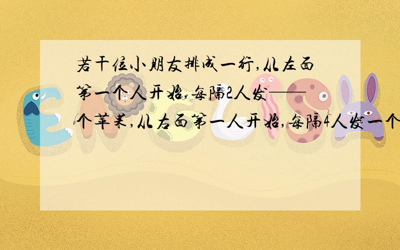 若干位小朋友排成一行,从左面第一个人开始,每隔2人发——个苹果,从右面第一人开始,每隔4人发一个桔子,结果有10个小朋友苹果和桔子都拿到了,那么这些小朋友最多有多少人?