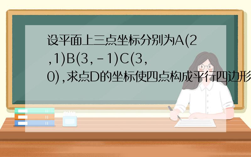 设平面上三点坐标分别为A(2,1)B(3,-1)C(3,0),求点D的坐标使四点构成平行四边形的四个顶点