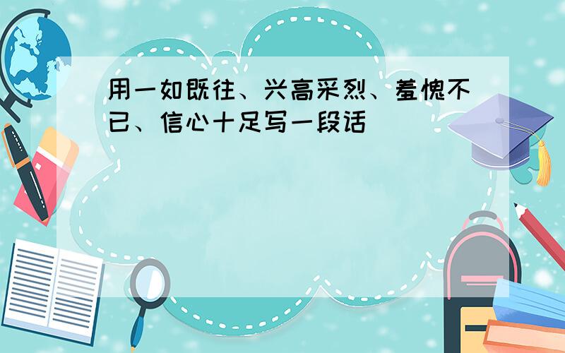 用一如既往、兴高采烈、羞愧不已、信心十足写一段话