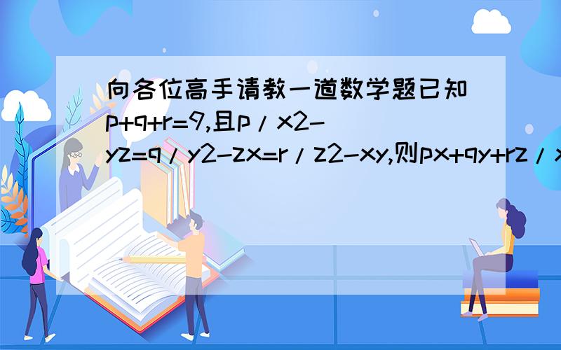 向各位高手请教一道数学题已知p+q+r=9,且p/x2-yz=q/y2-zx=r/z2-xy,则px+qy+rz/x+y+z等于_______.（注意：题中的“2”均为平方）