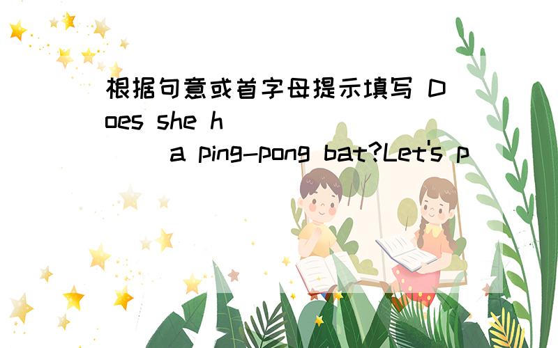 根据句意或首字母提示填写 Does she h_______ a ping-pong bat?Let's p_____volleyball.She has a tennis ball,but she doesn't have a r_____