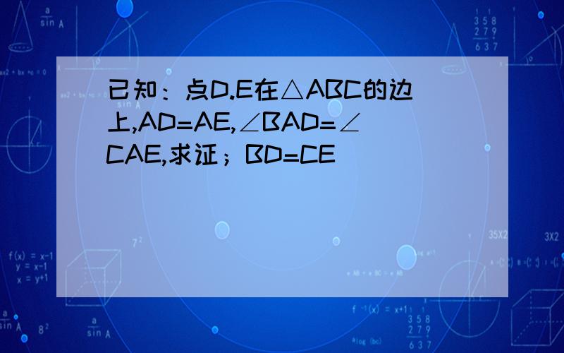 已知：点D.E在△ABC的边上,AD=AE,∠BAD=∠CAE,求证；BD=CE