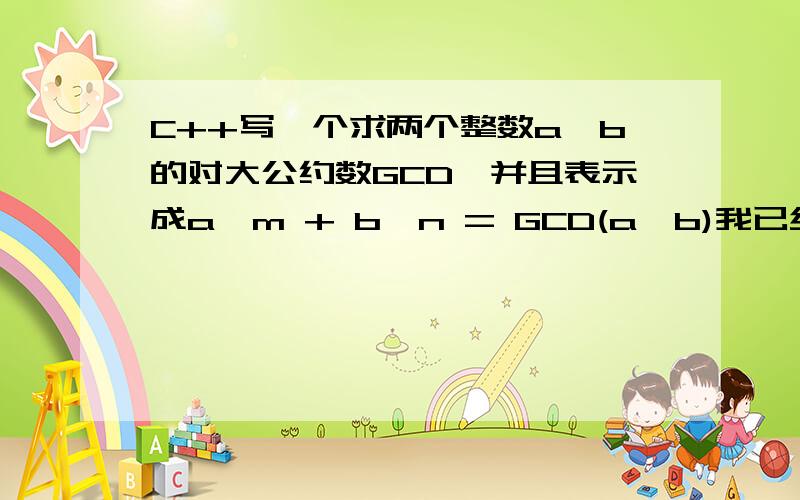 C++写一个求两个整数a,b的对大公约数GCD,并且表示成a*m + b*n = GCD(a,b)我已经写出gcd的code,怎么写求m,n的code使得a*m + b*n = GCD(a,b)?