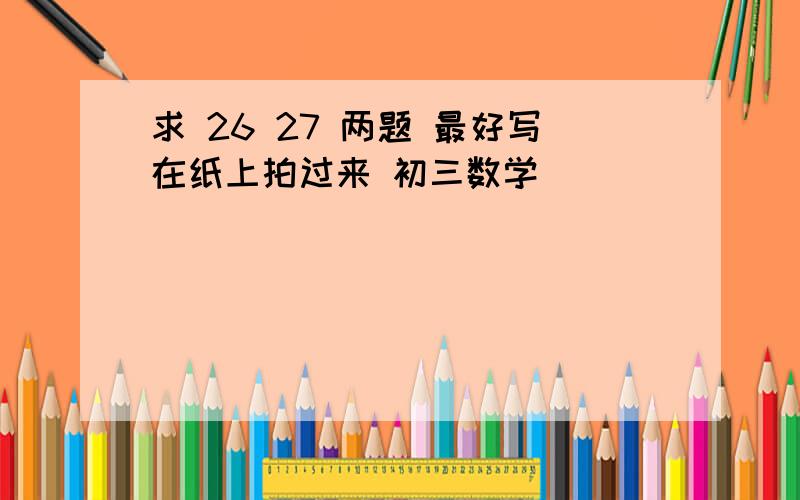 求 26 27 两题 最好写在纸上拍过来 初三数学