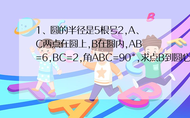 1、圆的半径是5根号2,A、C两点在圆上,B在圆内,AB=6,BC=2,角ABC=90°,求点B到圆心的距离2、如图,AD是圆O的直径.（1）如图1,垂直于AD的两条弦B1C1,B2C2把圆周四等分,则∠B1的度数是?∠B2的度数是?（2）