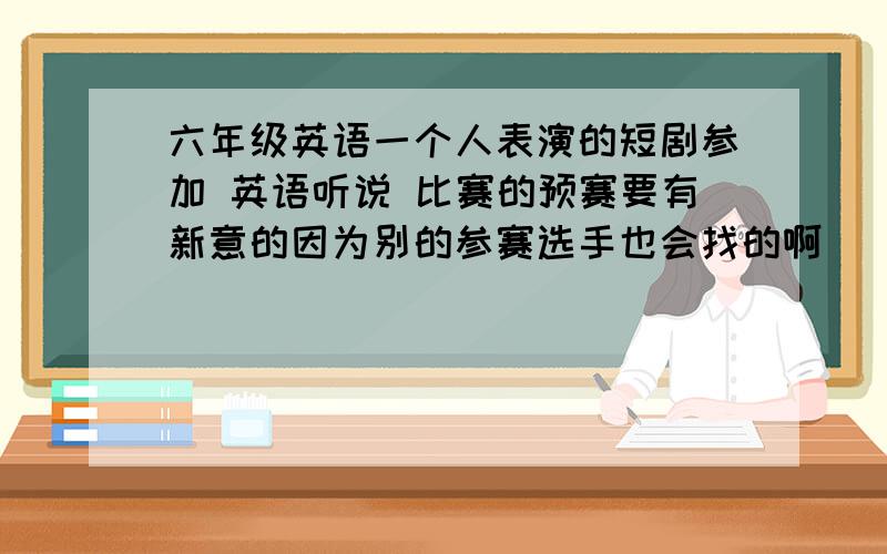 六年级英语一个人表演的短剧参加 英语听说 比赛的预赛要有新意的因为别的参赛选手也会找的啊