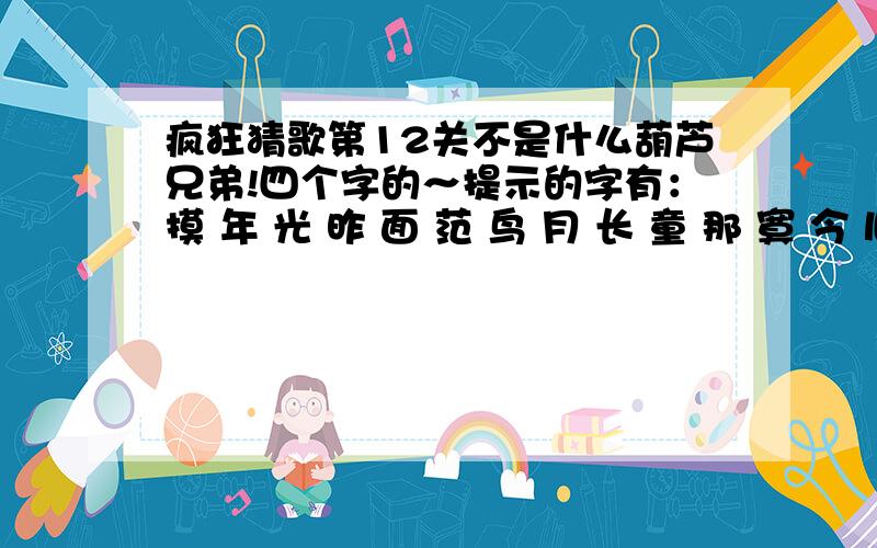 疯狂猜歌第12关不是什么葫芦兄弟!四个字的～提示的字有：摸 年 光 昨 面 范 鸟 月 长 童 那 寞 今 旧 城 情 书 听 的 天 爱 倾 寂第一个字是模……