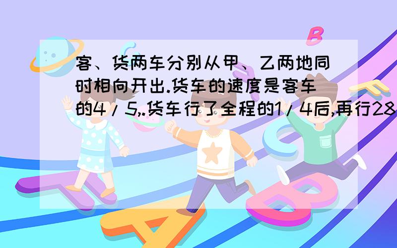 客、货两车分别从甲、乙两地同时相向开出.货车的速度是客车的4/5,.货车行了全程的1/4后,再行28千米与客车相遇.甲、乙两地相距多少千米?