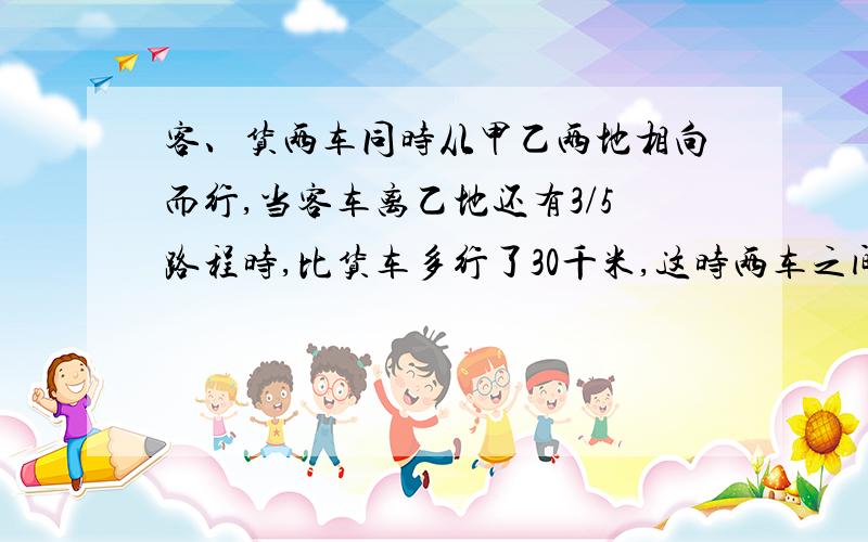 客、货两车同时从甲乙两地相向而行,当客车离乙地还有3/5路程时,比货车多行了30千米,这时两车之间相距90千米.求甲乙两地长多少千米?