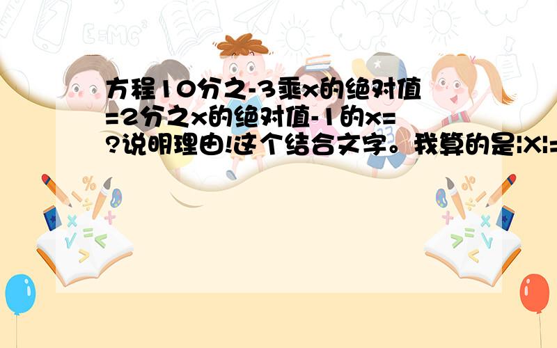 方程10分之-3乘x的绝对值=2分之x的绝对值-1的x=?说明理由!这个结合文字。我算的是|X|=-5.  这样就无解了啊！绝对值不可能为负数啊！