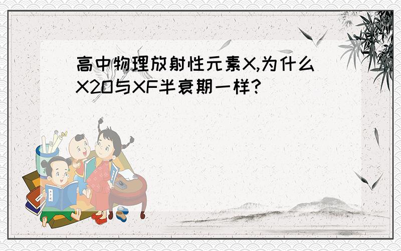 高中物理放射性元素X,为什么X2O与XF半衰期一样?