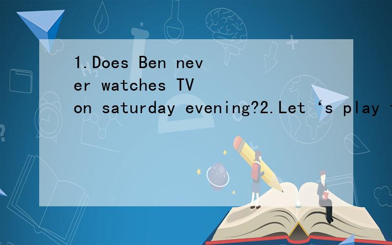 1.Does Ben never watches TV on saturday evening?2.Let‘s play the volleyball.3.I always play the piano from Monday to Friday,so I（）watch TV on Saturday.A.（never） B.（always） C.（sometimes）1、2题修改病句,