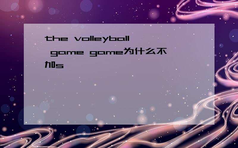 the volleyball game game为什么不加s