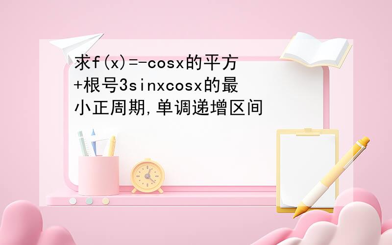 求f(x)=-cosx的平方+根号3sinxcosx的最小正周期,单调递增区间