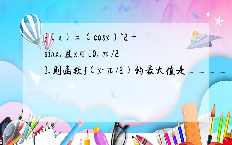 f(x)=(cosx)^2+sinx,且x∈[0,π/2],则函数f(x-π/2)的最大值是____