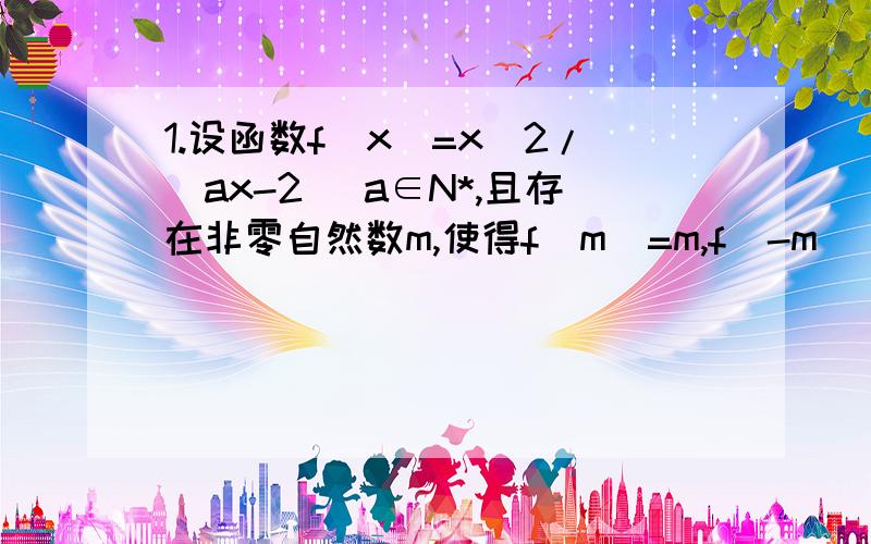 1.设函数f(x)=x^2/(ax-2) a∈N*,且存在非零自然数m,使得f（m）=m,f(-m)