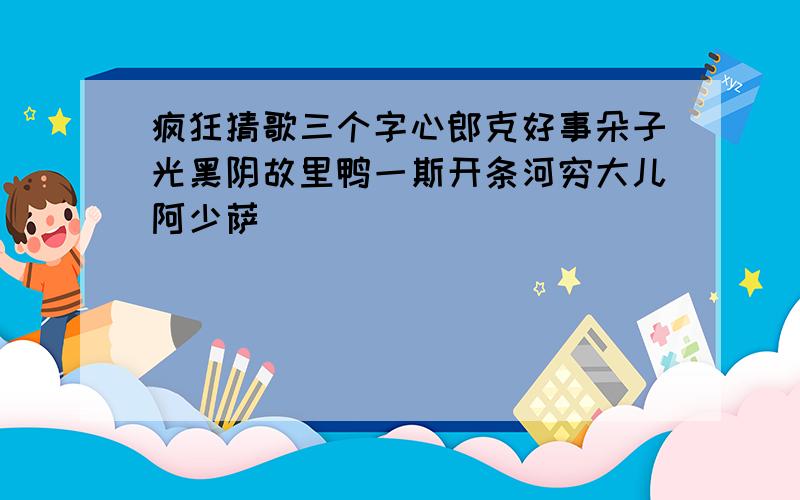 疯狂猜歌三个字心郎克好事朵子光黑阴故里鸭一斯开条河穷大儿阿少萨