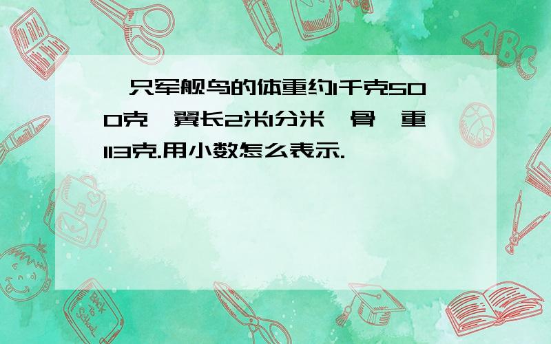 一只军舰鸟的体重约1千克500克,翼长2米1分米,骨骼重113克.用小数怎么表示.