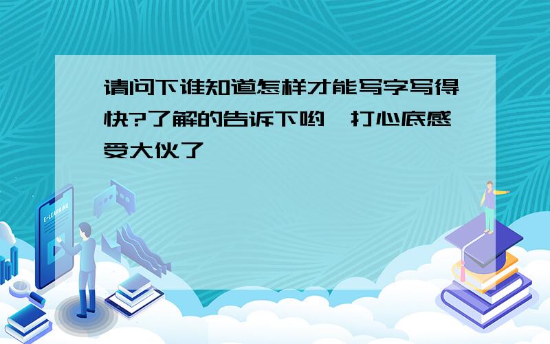 请问下谁知道怎样才能写字写得快?了解的告诉下哟,打心底感受大伙了