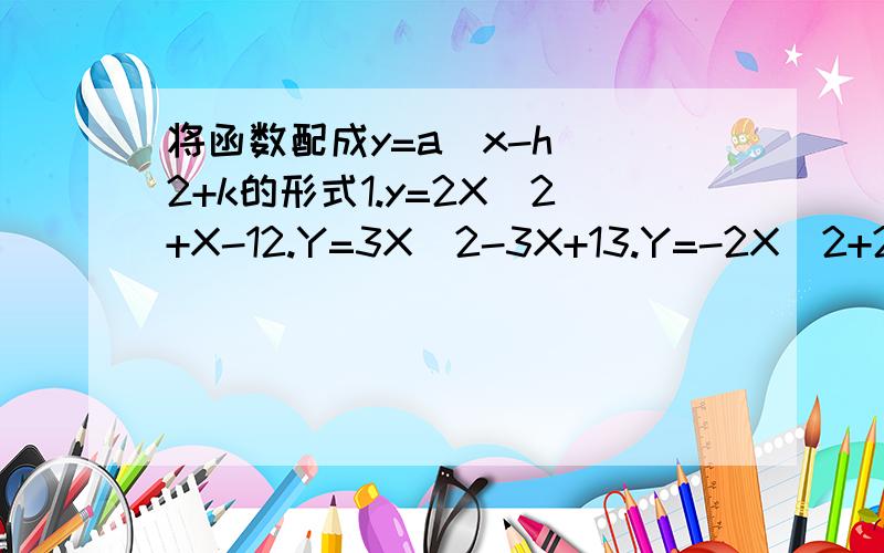 将函数配成y=a（x-h）^2+k的形式1.y=2X^2+X-12.Y=3X^2-3X+13.Y=-2X^2+2X4.Y=-2/3X^2+X5.Y=X^2-X-16.Y=3/4X^2-3X