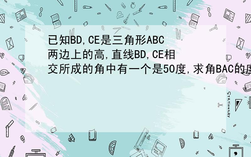 已知BD,CE是三角形ABC两边上的高,直线BD,CE相交所成的角中有一个是50度,求角BAC的度数.