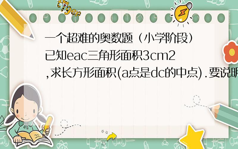 一个超难的奥数题（小学阶段）已知eac三角形面积3cm2,求长方形面积(a点是dc的中点).要说明办法.题目要求应用        割补法       求解！