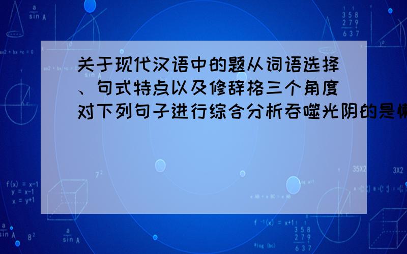 关于现代汉语中的题从词语选择、句式特点以及修辞格三个角度对下列句子进行综合分析吞噬光阴的是懒惰和无聊赢得时间的是勤奋和智慧