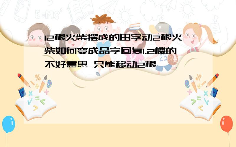 12根火柴摆成的田字动2根火柴如何变成品字回复1，2楼的不好意思 只能移动2根