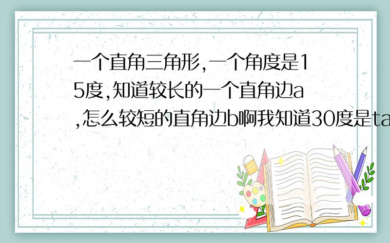 一个直角三角形,一个角度是15度,知道较长的一个直角边a,怎么较短的直角边b啊我知道30度是tan30度=1比根号3,tan60度=根号3比1,为什么15度的不能这样比了谁能不能给我一个表格或者网站,都是直