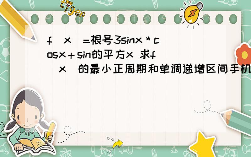 f(x)=根号3sinx＊cosx＋sin的平方x 求f(x)的最小正周期和单调递增区间手机没办法打出平方 ＊这个符号是乘号的意思