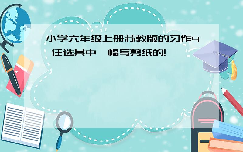 小学六年级上册苏教版的习作4 任选其中一幅写剪纸的!