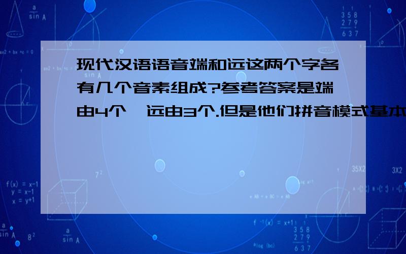 现代汉语语音端和远这两个字各有几个音素组成?参考答案是端由4个　远由3个.但是他们拼音模式基本是一样的呀······不懂,请前辈赐教