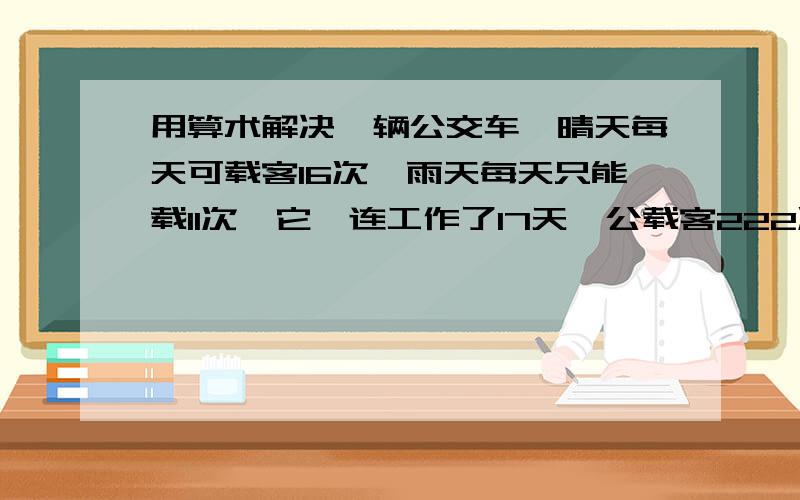 用算术解决一辆公交车,晴天每天可载客16次,雨天每天只能载11次,它一连工作了17天,公载客222次,问：这些天中有几天下雨?