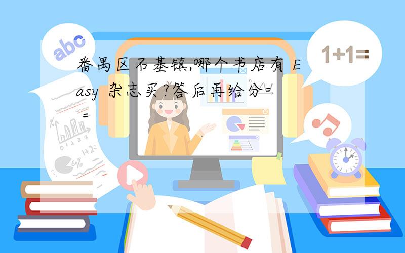 番禺区石基镇,哪个书店有 Easy 杂志买?答后再给分= =