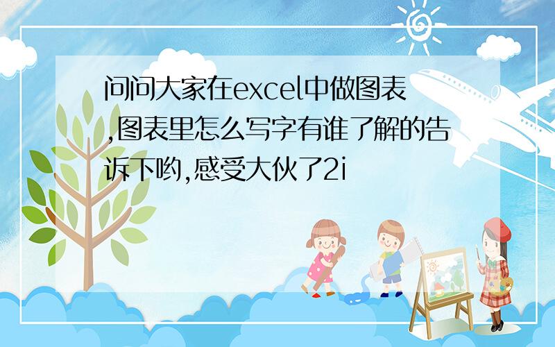 问问大家在excel中做图表,图表里怎么写字有谁了解的告诉下哟,感受大伙了2i