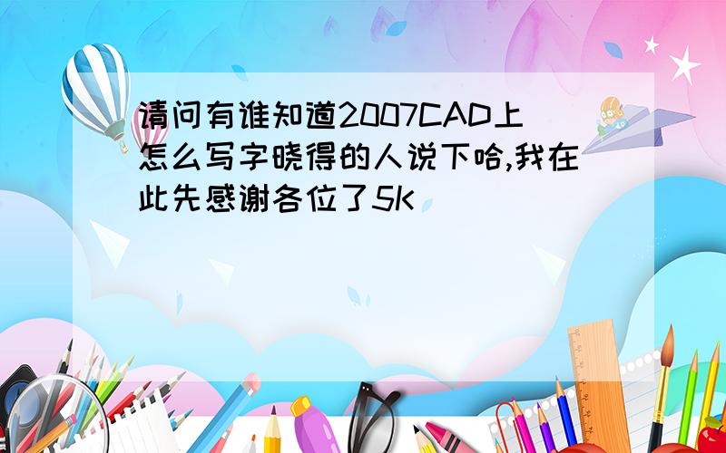 请问有谁知道2007CAD上怎么写字晓得的人说下哈,我在此先感谢各位了5K