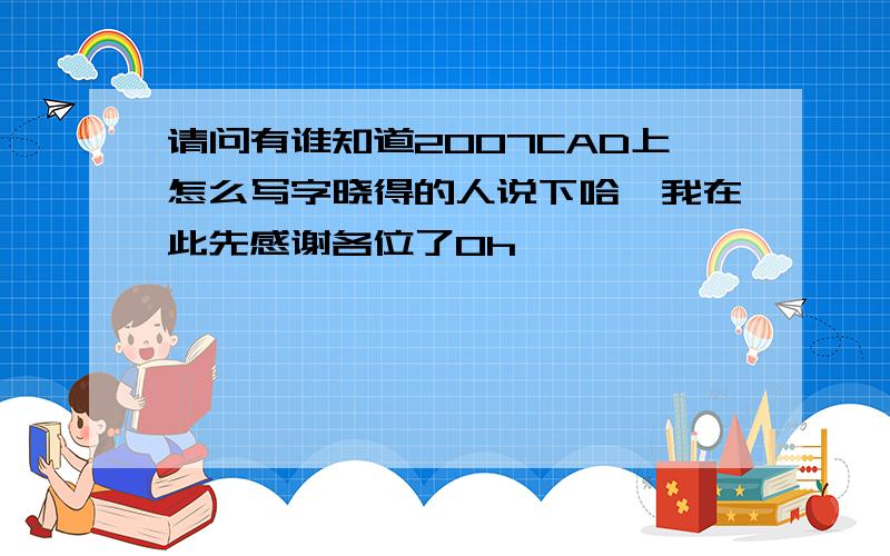 请问有谁知道2007CAD上怎么写字晓得的人说下哈,我在此先感谢各位了0h