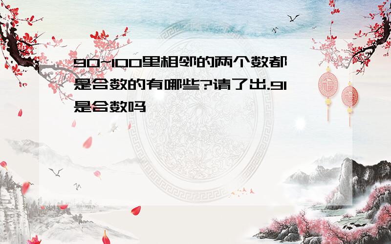 90~100里相邻的两个数都是合数的有哪些?请了出.91是合数吗