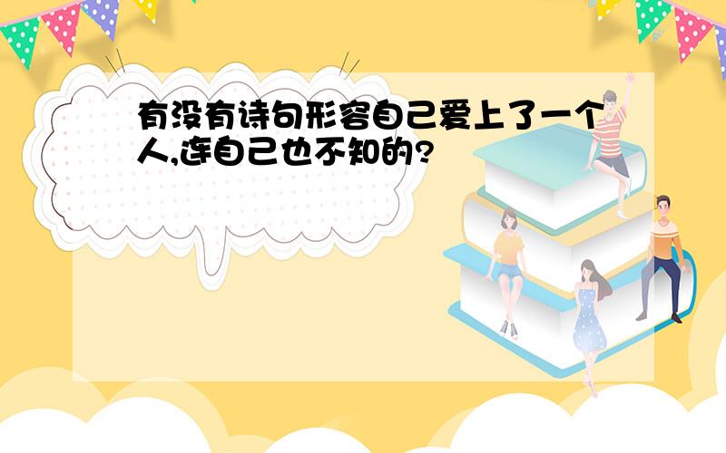 有没有诗句形容自己爱上了一个人,连自己也不知的?