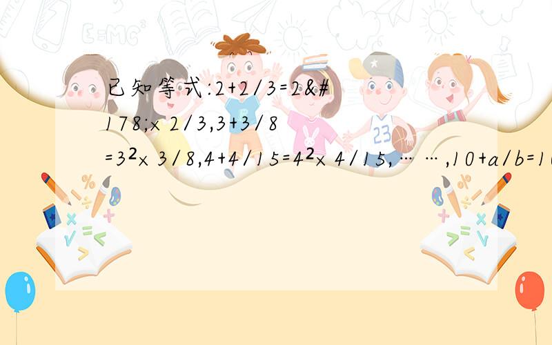 已知等式:2+2/3=2²×2/3,3+3/8=3²×3/8,4+4/15=4²×4/15,……,10+a/b=10²×a/b,(a,b 均为正整数),则a+b=___