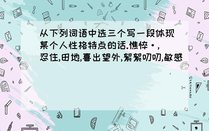 从下列词语中选三个写一段体现某个人性格特点的话.憔悴·,忍住,田地,喜出望外,絮絮叨叨,敏感