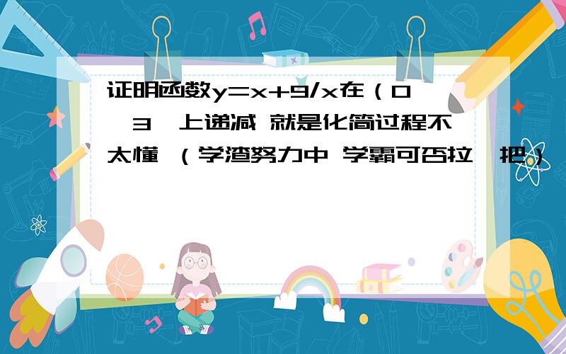 证明函数y=x+9/x在（0,3】上递减 就是化简过程不太懂 （学渣努力中 学霸可否拉一把）